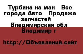 Турбина на ман - Все города Авто » Продажа запчастей   . Владимирская обл.,Владимир г.